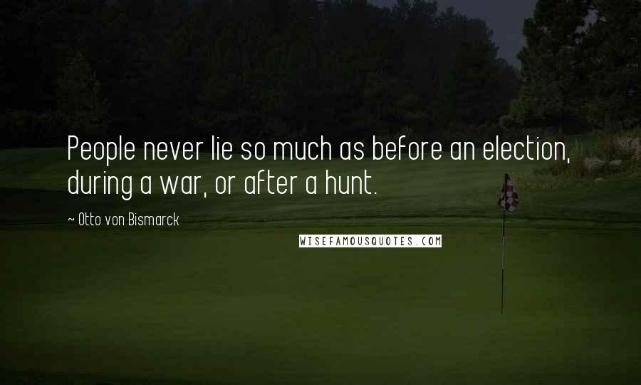 Otto Von Bismarck Quotes: People never lie so much as before an election, during a war, or after a hunt.