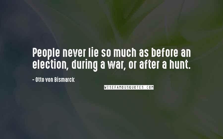 Otto Von Bismarck Quotes: People never lie so much as before an election, during a war, or after a hunt.