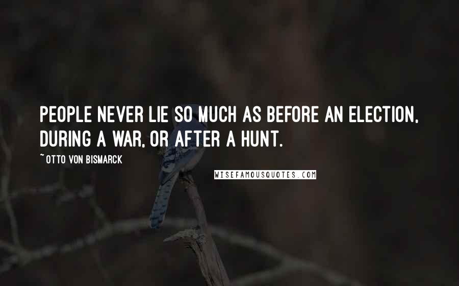 Otto Von Bismarck Quotes: People never lie so much as before an election, during a war, or after a hunt.