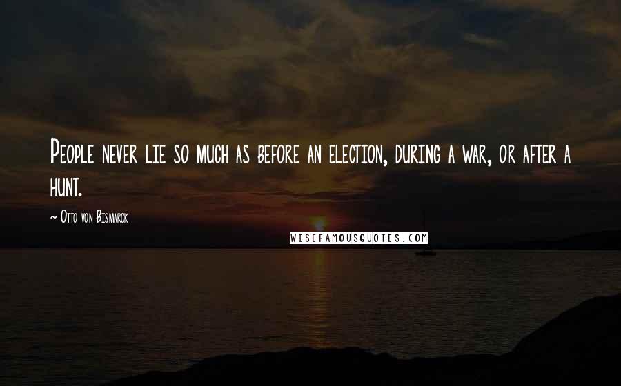 Otto Von Bismarck Quotes: People never lie so much as before an election, during a war, or after a hunt.