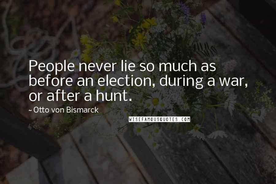 Otto Von Bismarck Quotes: People never lie so much as before an election, during a war, or after a hunt.