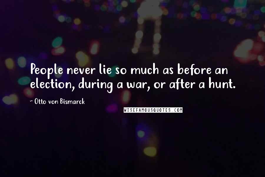 Otto Von Bismarck Quotes: People never lie so much as before an election, during a war, or after a hunt.