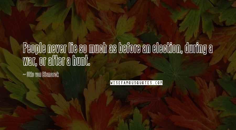 Otto Von Bismarck Quotes: People never lie so much as before an election, during a war, or after a hunt.