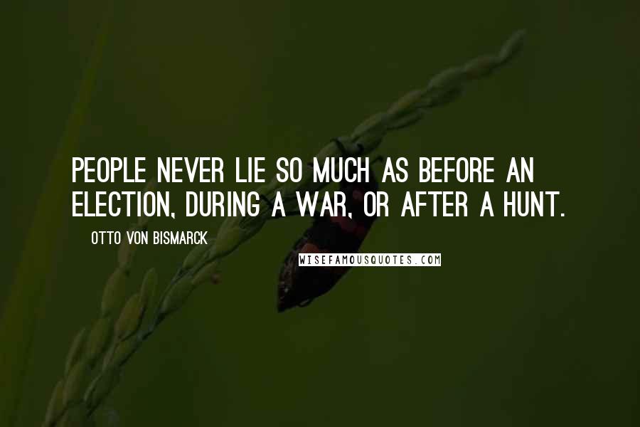 Otto Von Bismarck Quotes: People never lie so much as before an election, during a war, or after a hunt.