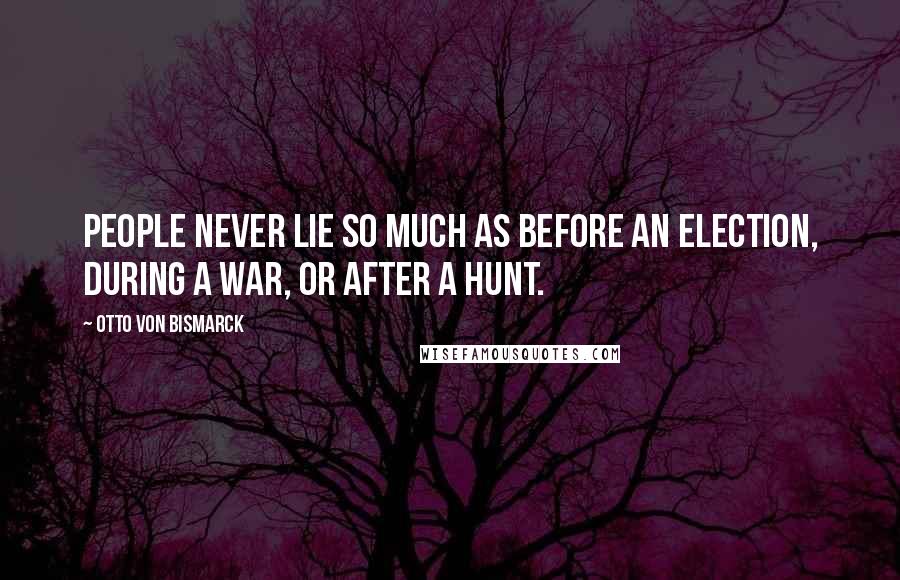 Otto Von Bismarck Quotes: People never lie so much as before an election, during a war, or after a hunt.