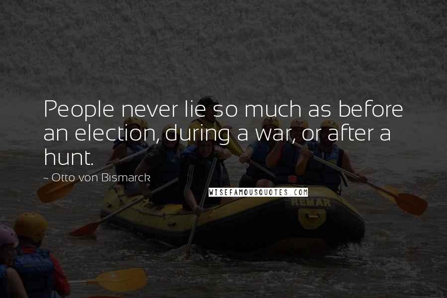 Otto Von Bismarck Quotes: People never lie so much as before an election, during a war, or after a hunt.