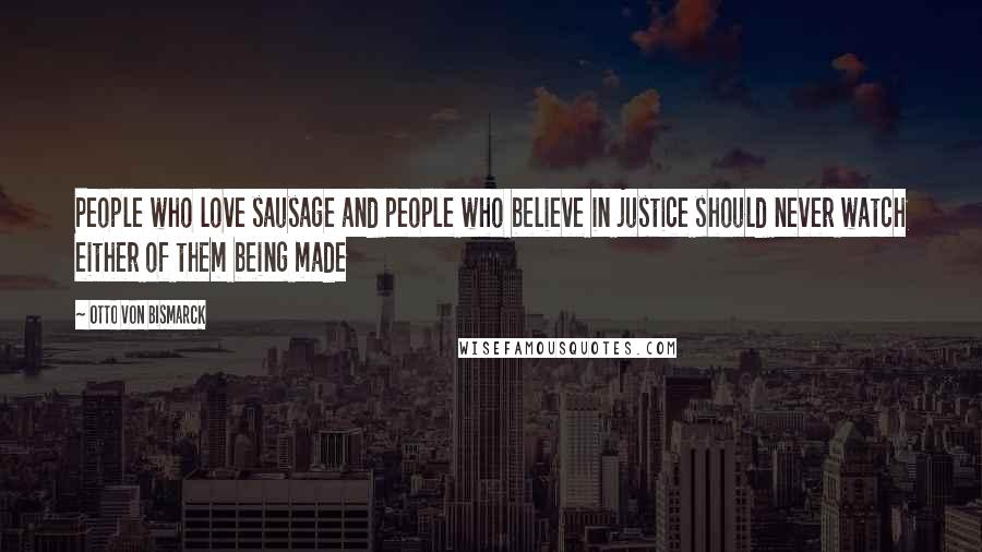 Otto Von Bismarck Quotes: People who love sausage and people who believe in justice should never watch either of them being made