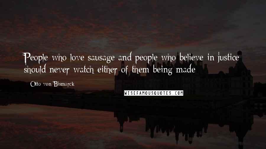 Otto Von Bismarck Quotes: People who love sausage and people who believe in justice should never watch either of them being made