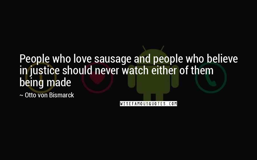 Otto Von Bismarck Quotes: People who love sausage and people who believe in justice should never watch either of them being made