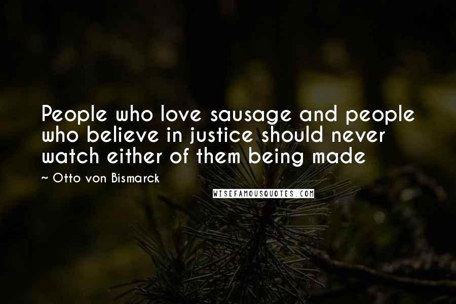 Otto Von Bismarck Quotes: People who love sausage and people who believe in justice should never watch either of them being made