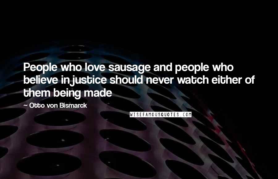 Otto Von Bismarck Quotes: People who love sausage and people who believe in justice should never watch either of them being made