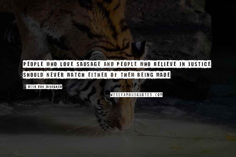 Otto Von Bismarck Quotes: People who love sausage and people who believe in justice should never watch either of them being made