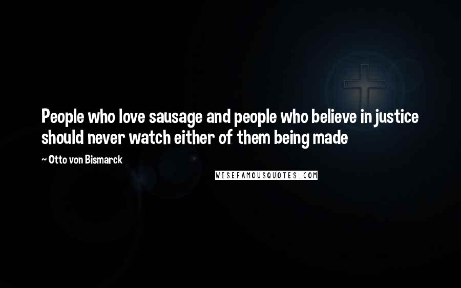 Otto Von Bismarck Quotes: People who love sausage and people who believe in justice should never watch either of them being made