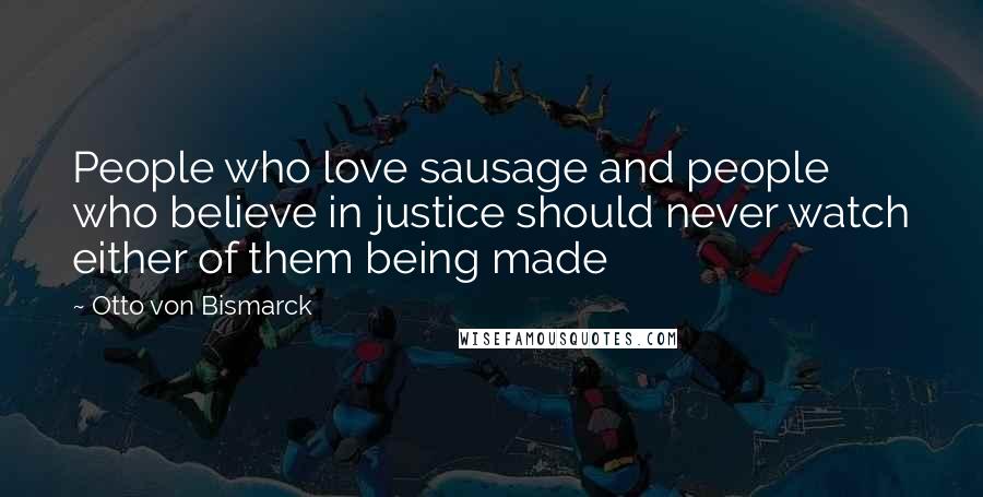 Otto Von Bismarck Quotes: People who love sausage and people who believe in justice should never watch either of them being made