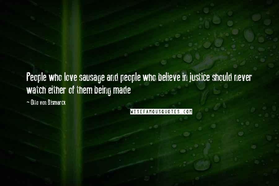 Otto Von Bismarck Quotes: People who love sausage and people who believe in justice should never watch either of them being made