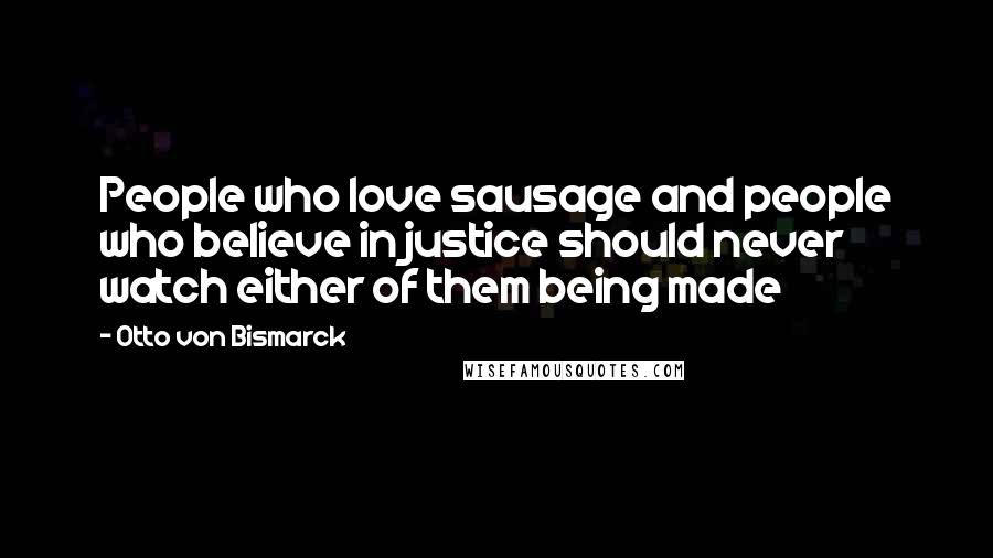 Otto Von Bismarck Quotes: People who love sausage and people who believe in justice should never watch either of them being made