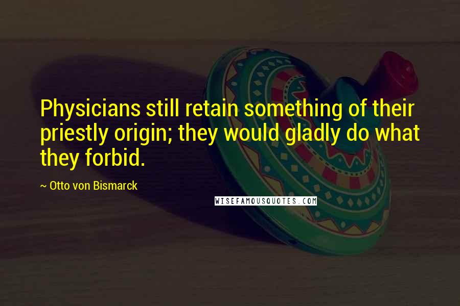 Otto Von Bismarck Quotes: Physicians still retain something of their priestly origin; they would gladly do what they forbid.