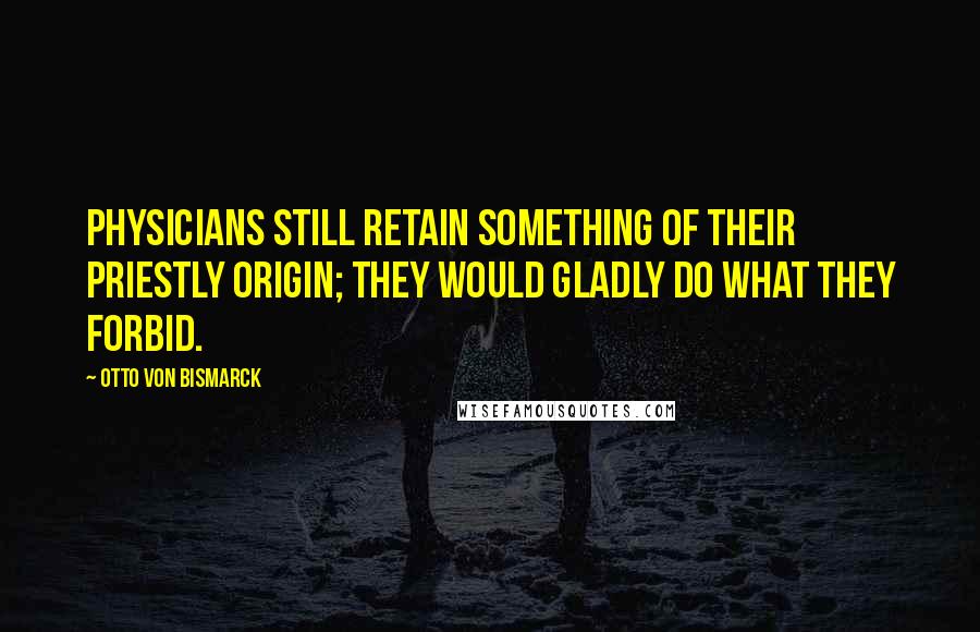 Otto Von Bismarck Quotes: Physicians still retain something of their priestly origin; they would gladly do what they forbid.