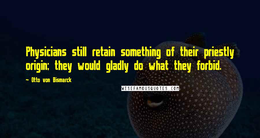 Otto Von Bismarck Quotes: Physicians still retain something of their priestly origin; they would gladly do what they forbid.
