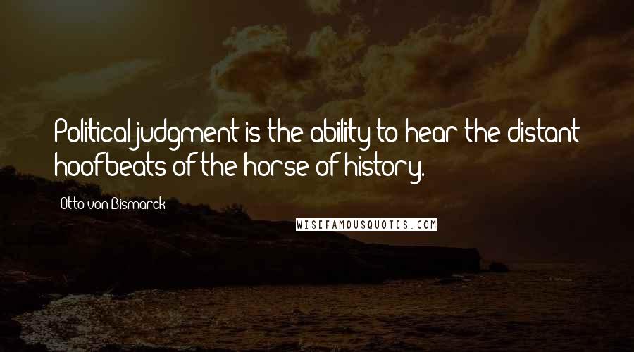 Otto Von Bismarck Quotes: Political judgment is the ability to hear the distant hoofbeats of the horse of history.