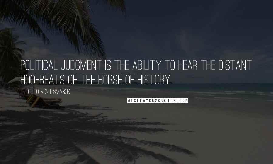 Otto Von Bismarck Quotes: Political judgment is the ability to hear the distant hoofbeats of the horse of history.