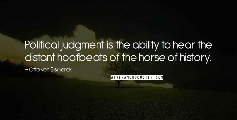 Otto Von Bismarck Quotes: Political judgment is the ability to hear the distant hoofbeats of the horse of history.