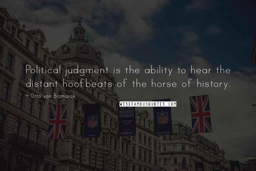 Otto Von Bismarck Quotes: Political judgment is the ability to hear the distant hoofbeats of the horse of history.