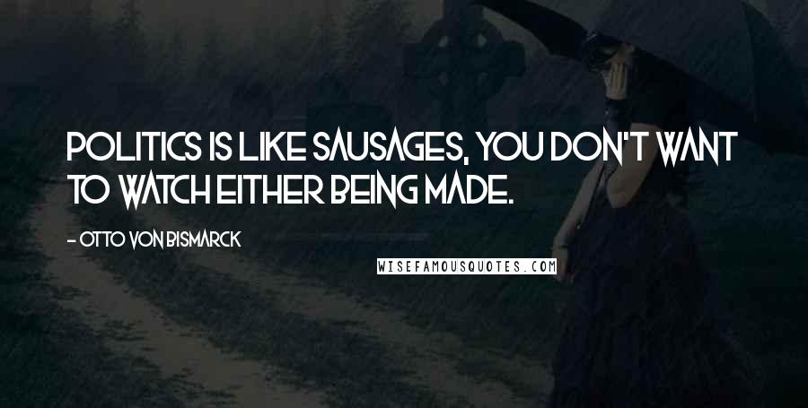 Otto Von Bismarck Quotes: Politics is like sausages, you don't want to watch either being made.