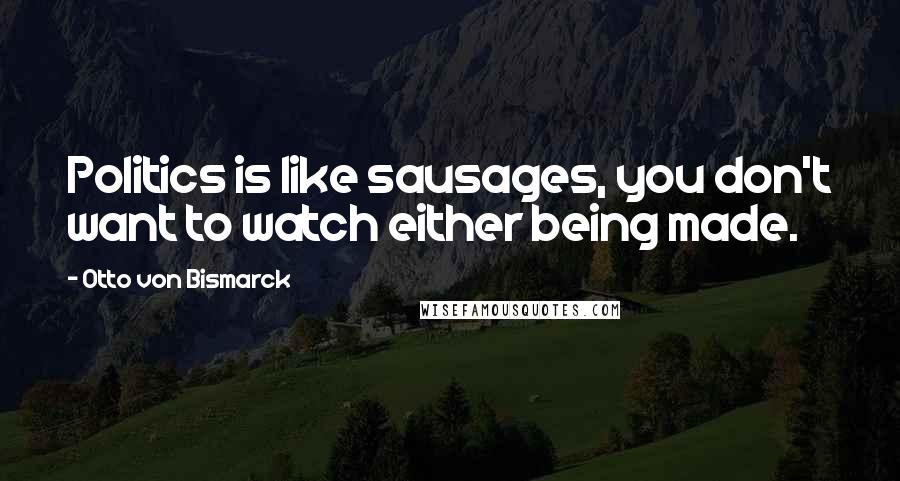 Otto Von Bismarck Quotes: Politics is like sausages, you don't want to watch either being made.