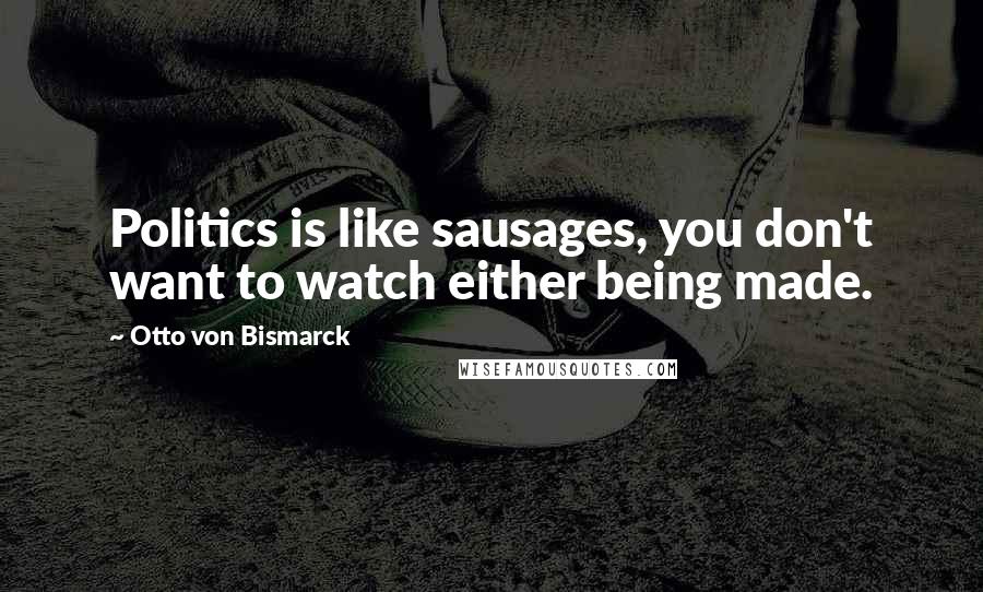 Otto Von Bismarck Quotes: Politics is like sausages, you don't want to watch either being made.