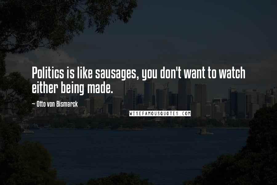 Otto Von Bismarck Quotes: Politics is like sausages, you don't want to watch either being made.