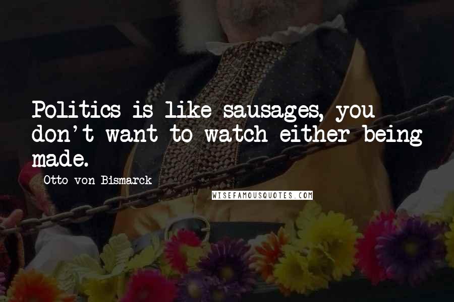 Otto Von Bismarck Quotes: Politics is like sausages, you don't want to watch either being made.