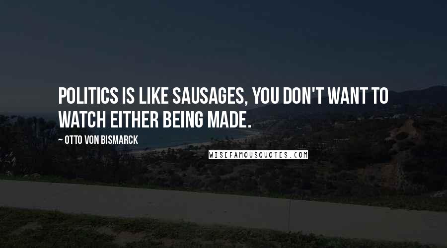 Otto Von Bismarck Quotes: Politics is like sausages, you don't want to watch either being made.