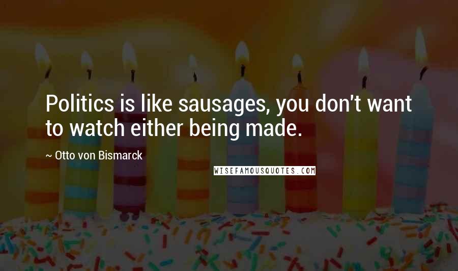 Otto Von Bismarck Quotes: Politics is like sausages, you don't want to watch either being made.