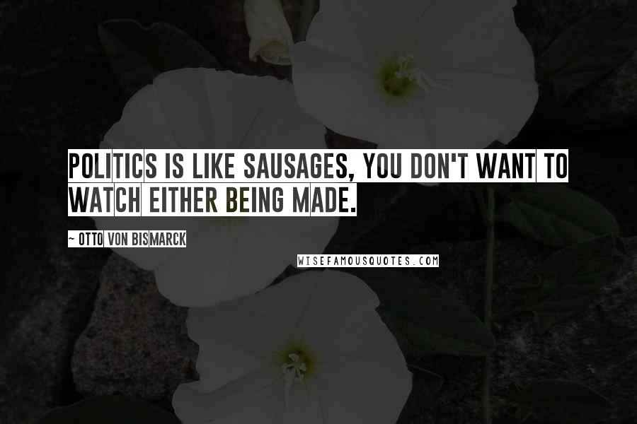 Otto Von Bismarck Quotes: Politics is like sausages, you don't want to watch either being made.