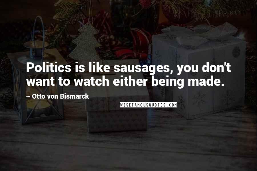 Otto Von Bismarck Quotes: Politics is like sausages, you don't want to watch either being made.