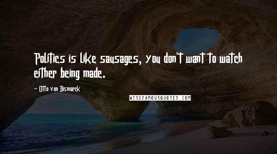 Otto Von Bismarck Quotes: Politics is like sausages, you don't want to watch either being made.