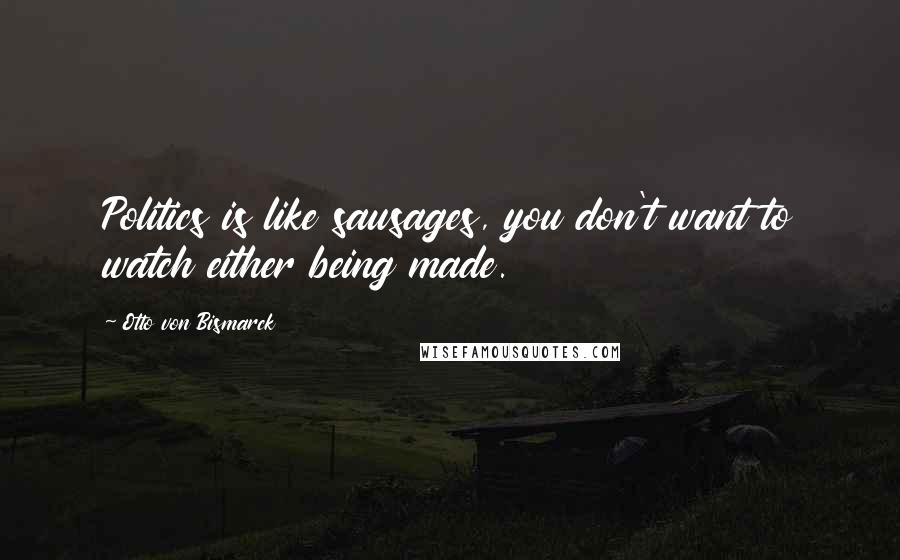 Otto Von Bismarck Quotes: Politics is like sausages, you don't want to watch either being made.