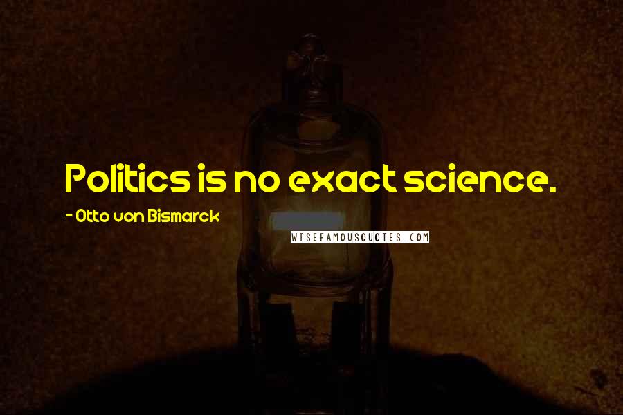 Otto Von Bismarck Quotes: Politics is no exact science.