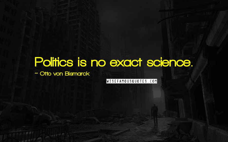 Otto Von Bismarck Quotes: Politics is no exact science.