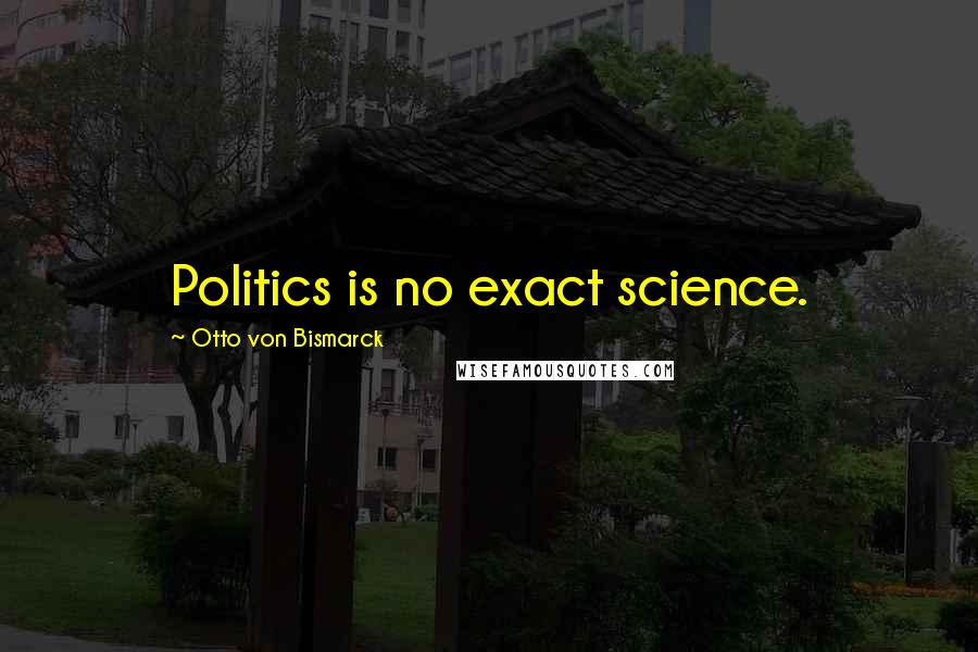 Otto Von Bismarck Quotes: Politics is no exact science.