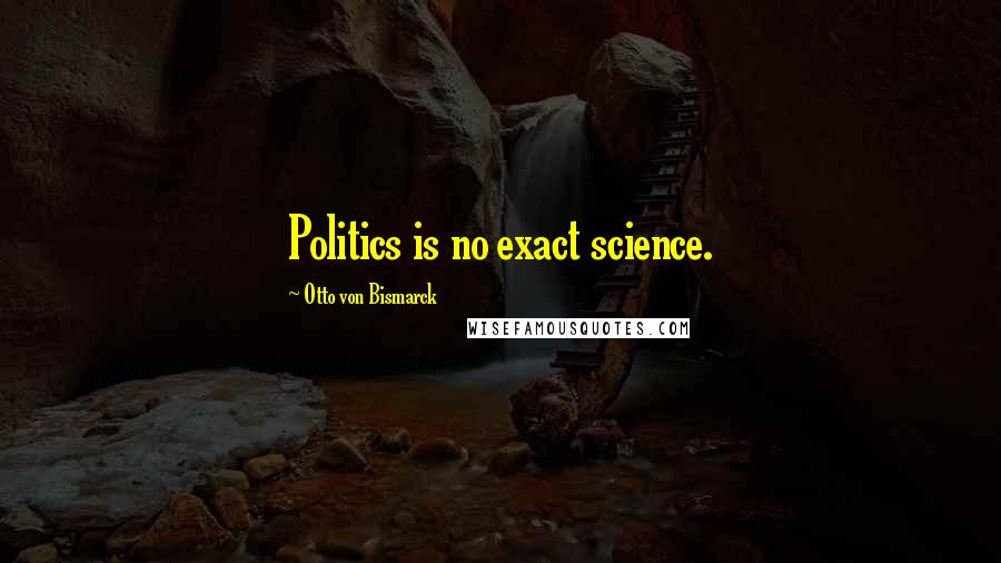 Otto Von Bismarck Quotes: Politics is no exact science.