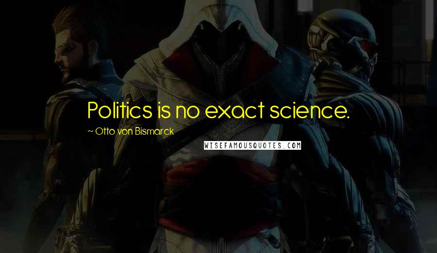 Otto Von Bismarck Quotes: Politics is no exact science.