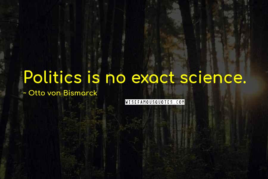 Otto Von Bismarck Quotes: Politics is no exact science.