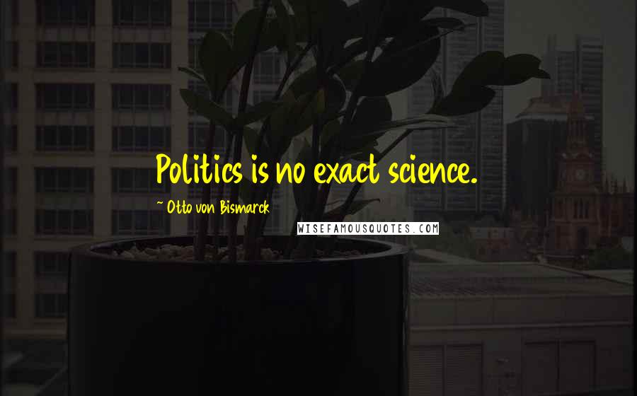 Otto Von Bismarck Quotes: Politics is no exact science.