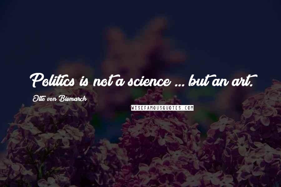 Otto Von Bismarck Quotes: Politics is not a science ... but an art.