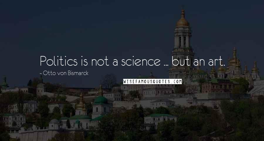 Otto Von Bismarck Quotes: Politics is not a science ... but an art.