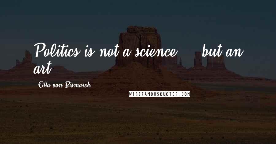 Otto Von Bismarck Quotes: Politics is not a science ... but an art.