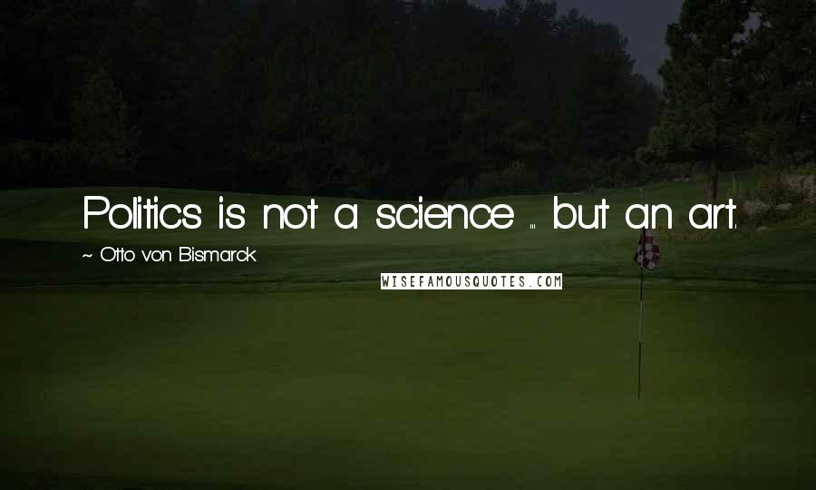 Otto Von Bismarck Quotes: Politics is not a science ... but an art.