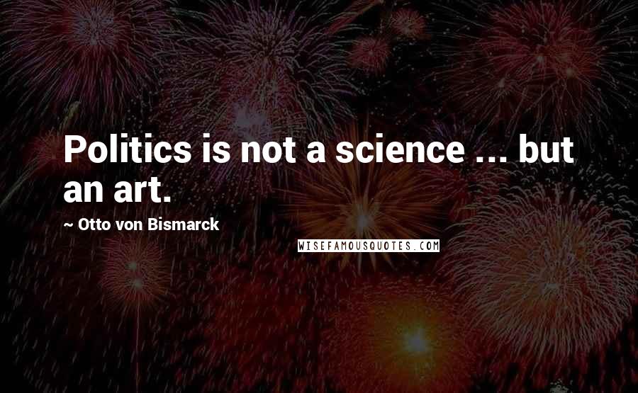 Otto Von Bismarck Quotes: Politics is not a science ... but an art.